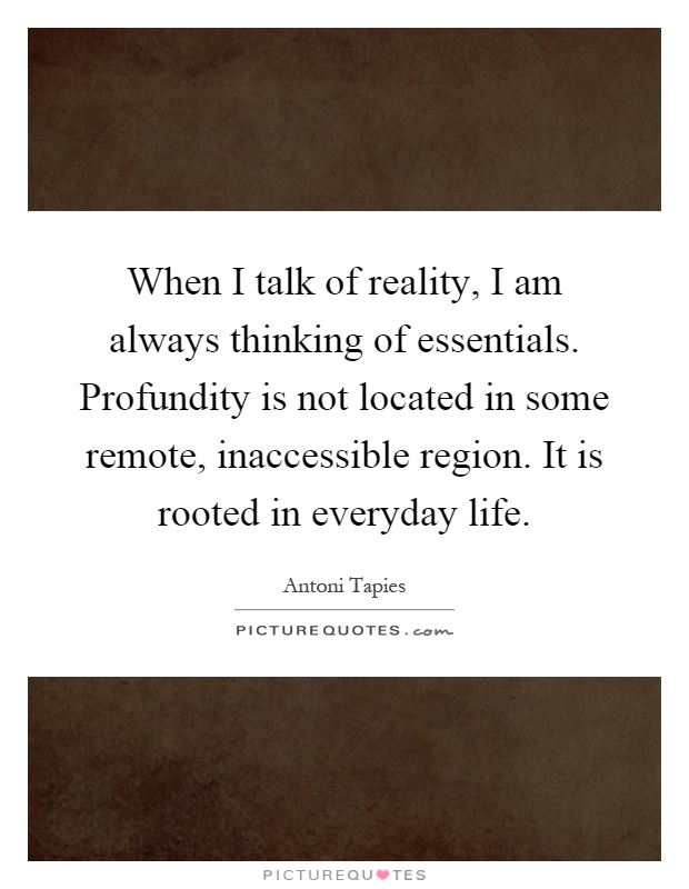 When I talk of reality, I am always thinking of essentials. Profundity is not located in some remote, inaccessible region. It is rooted in everyday life Picture Quote #1