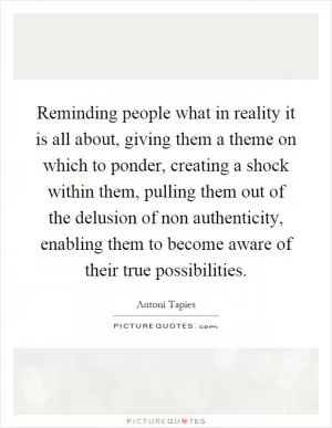 Reminding people what in reality it is all about, giving them a theme on which to ponder, creating a shock within them, pulling them out of the delusion of non authenticity, enabling them to become aware of their true possibilities Picture Quote #1