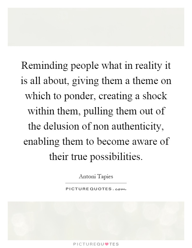 Reminding people what in reality it is all about, giving them a theme on which to ponder, creating a shock within them, pulling them out of the delusion of non authenticity, enabling them to become aware of their true possibilities Picture Quote #1
