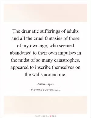 The dramatic sufferings of adults and all the cruel fantasies of those of my own age, who seemed abandoned to their own impulses in the midst of so many catastrophes, appeared to inscribe themselves on the walls around me Picture Quote #1