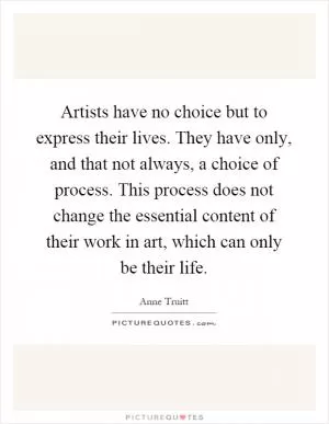 Artists have no choice but to express their lives. They have only, and that not always, a choice of process. This process does not change the essential content of their work in art, which can only be their life Picture Quote #1