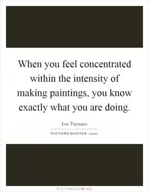 When you feel concentrated within the intensity of making paintings, you know exactly what you are doing Picture Quote #1