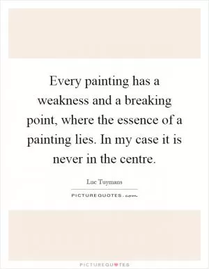Every painting has a weakness and a breaking point, where the essence of a painting lies. In my case it is never in the centre Picture Quote #1