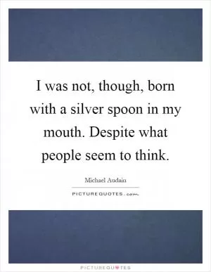 I was not, though, born with a silver spoon in my mouth. Despite what people seem to think Picture Quote #1