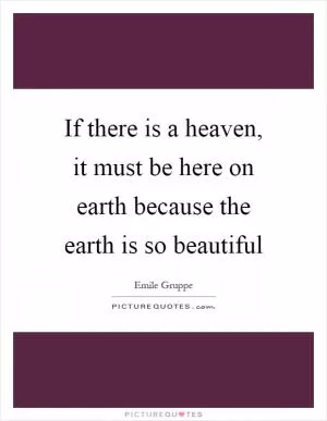 If there is a heaven, it must be here on earth because the earth is so beautiful Picture Quote #1