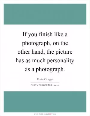 If you finish like a photograph, on the other hand, the picture has as much personality as a photograph Picture Quote #1