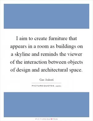 I aim to create furniture that appears in a room as buildings on a skyline and reminds the viewer of the interaction between objects of design and architectural space Picture Quote #1