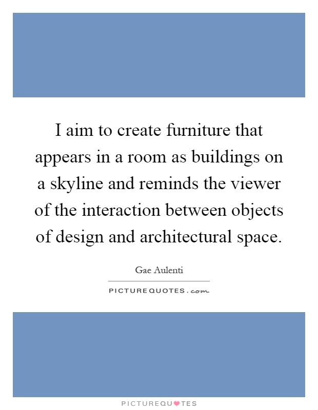 I aim to create furniture that appears in a room as buildings on a skyline and reminds the viewer of the interaction between objects of design and architectural space Picture Quote #1