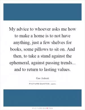 My advice to whoever asks me how to make a home is to not have anything, just a few shelves for books, some pillows to sit on. And then, to take a stand against the ephemeral, against passing trends... and to return to lasting values Picture Quote #1