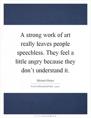A strong work of art really leaves people speechless. They feel a little angry because they don’t understand it Picture Quote #1