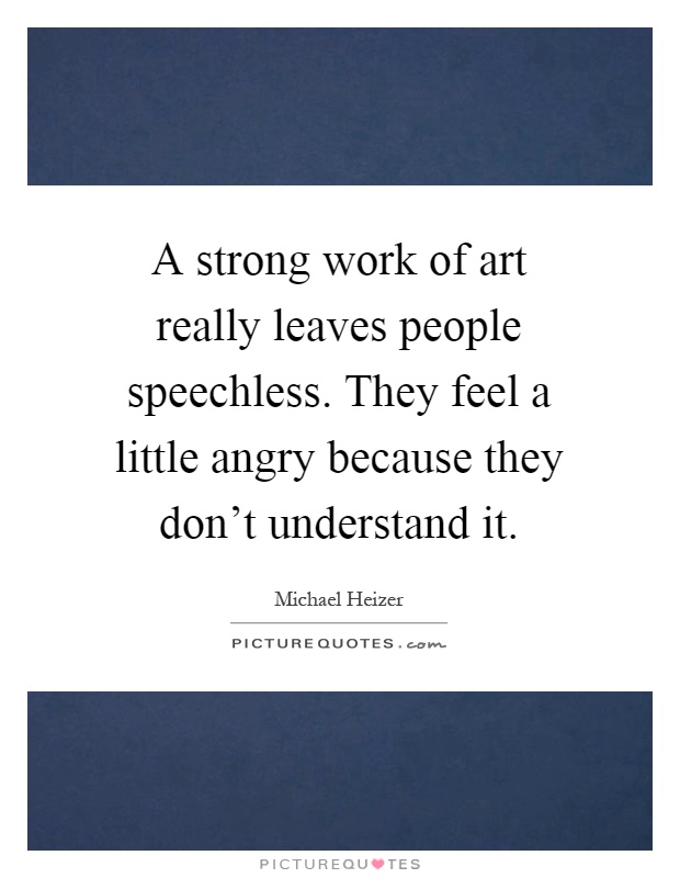 A strong work of art really leaves people speechless. They feel a little angry because they don't understand it Picture Quote #1