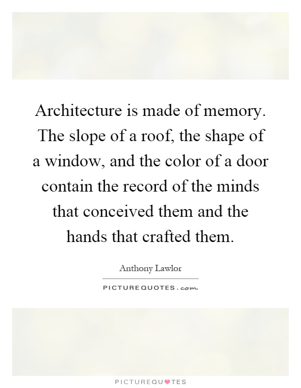 Architecture is made of memory. The slope of a roof, the shape of a window, and the color of a door contain the record of the minds that conceived them and the hands that crafted them Picture Quote #1