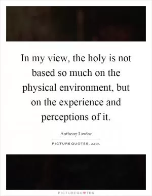 In my view, the holy is not based so much on the physical environment, but on the experience and perceptions of it Picture Quote #1
