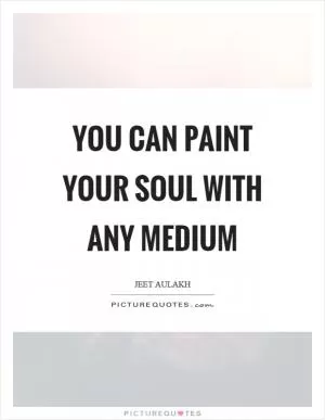 You can paint your soul with any medium Picture Quote #1