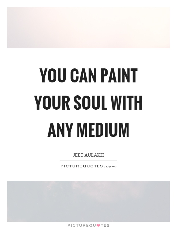 You can paint your soul with any medium Picture Quote #1