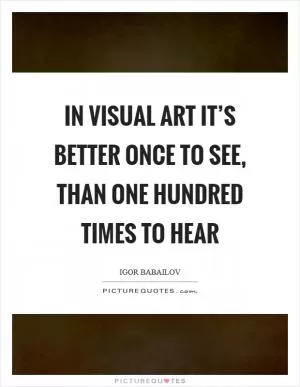 In visual art it’s better once to see, than one hundred times to hear Picture Quote #1