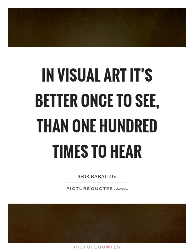 In visual art it's better once to see, than one hundred times to hear Picture Quote #1