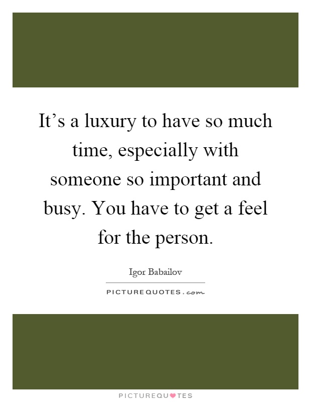 It's a luxury to have so much time, especially with someone so important and busy. You have to get a feel for the person Picture Quote #1