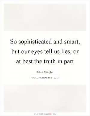 So sophisticated and smart, but our eyes tell us lies, or at best the truth in part Picture Quote #1