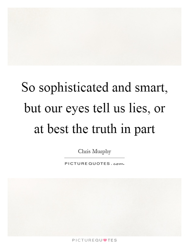 So sophisticated and smart, but our eyes tell us lies, or at best the truth in part Picture Quote #1
