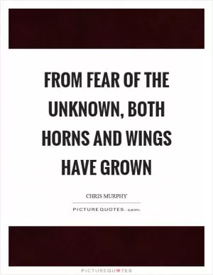 From fear of the unknown, both horns and wings have grown Picture Quote #1