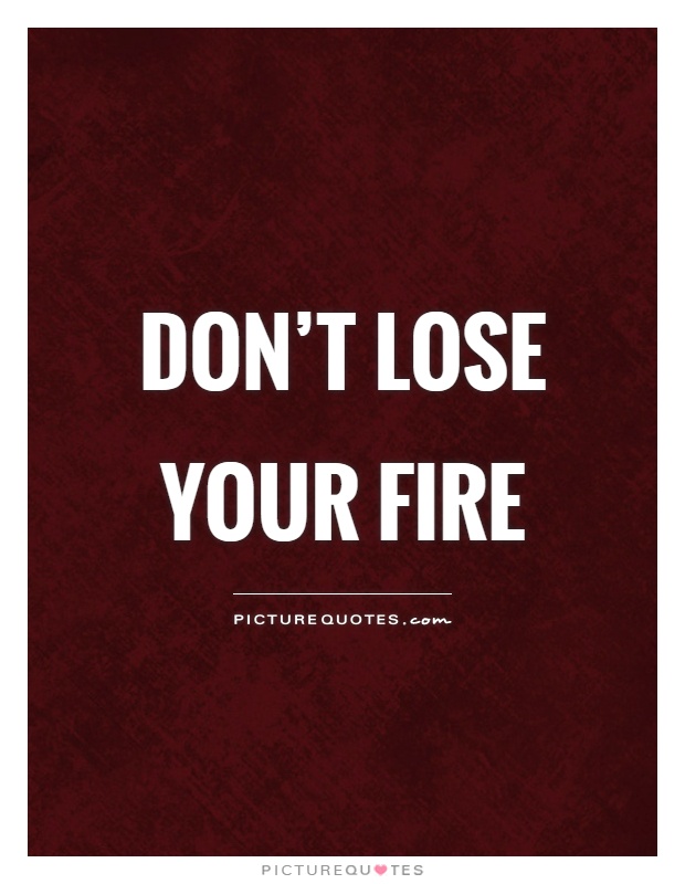 Don't lose your fire Picture Quote #1