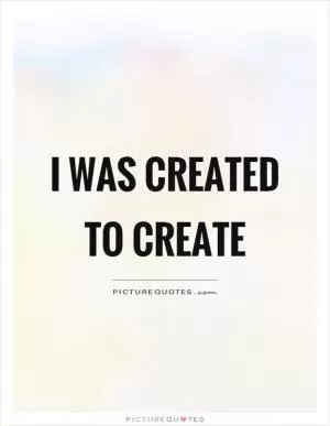 I was created to create Picture Quote #1