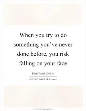 When you try to do something you’ve never done before, you risk falling on your face Picture Quote #1