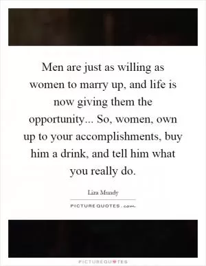 Men are just as willing as women to marry up, and life is now giving them the opportunity... So, women, own up to your accomplishments, buy him a drink, and tell him what you really do Picture Quote #1