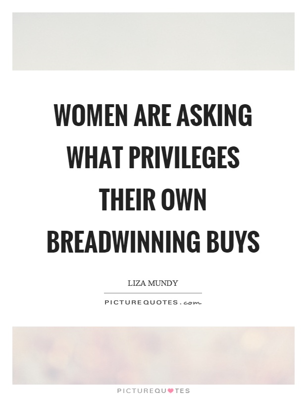 Women are asking what privileges their own breadwinning buys Picture Quote #1