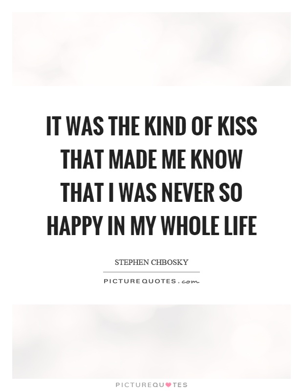 It was the kind of kiss that made me know that I was never so happy in my whole life Picture Quote #1