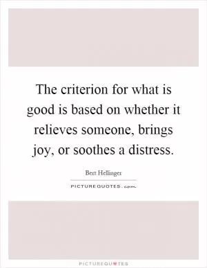 The criterion for what is good is based on whether it relieves someone, brings joy, or soothes a distress Picture Quote #1