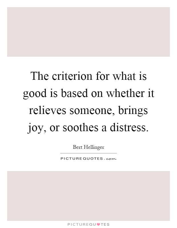 The criterion for what is good is based on whether it relieves someone, brings joy, or soothes a distress Picture Quote #1
