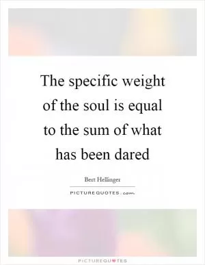 The specific weight of the soul is equal to the sum of what has been dared Picture Quote #1