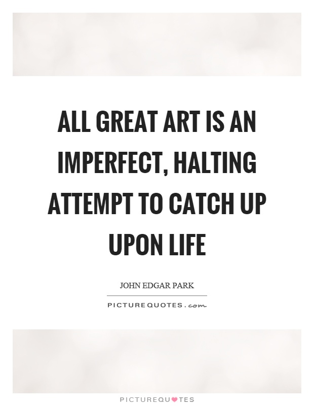 All great art is an imperfect, halting attempt to catch up upon life Picture Quote #1