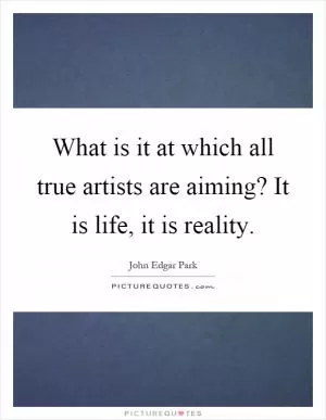 What is it at which all true artists are aiming? It is life, it is reality Picture Quote #1