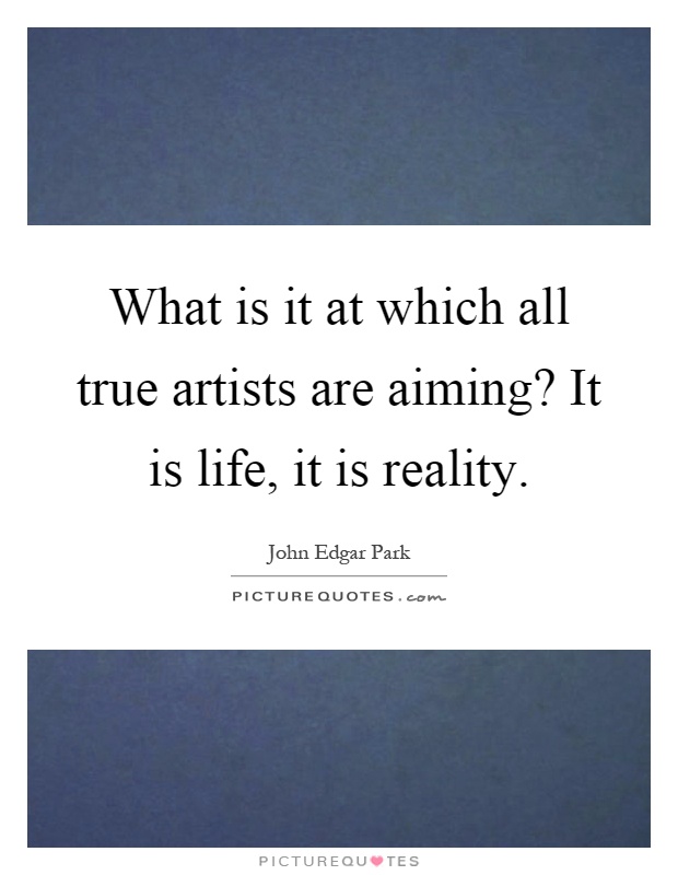 What is it at which all true artists are aiming? It is life, it is reality Picture Quote #1