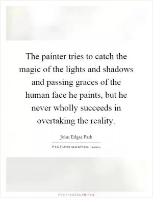 The painter tries to catch the magic of the lights and shadows and passing graces of the human face he paints, but he never wholly succeeds in overtaking the reality Picture Quote #1