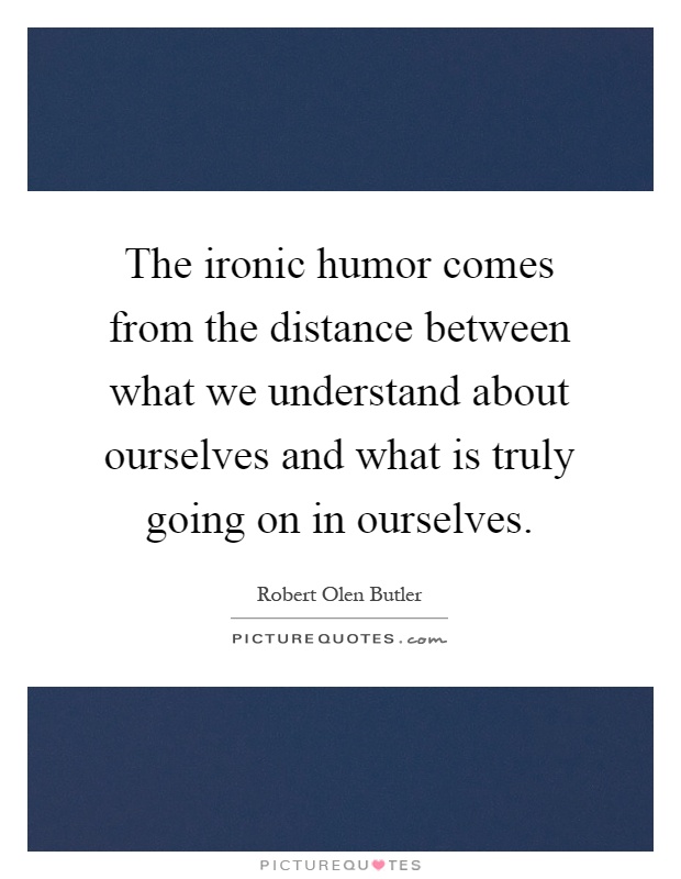 The ironic humor comes from the distance between what we understand about ourselves and what is truly going on in ourselves Picture Quote #1