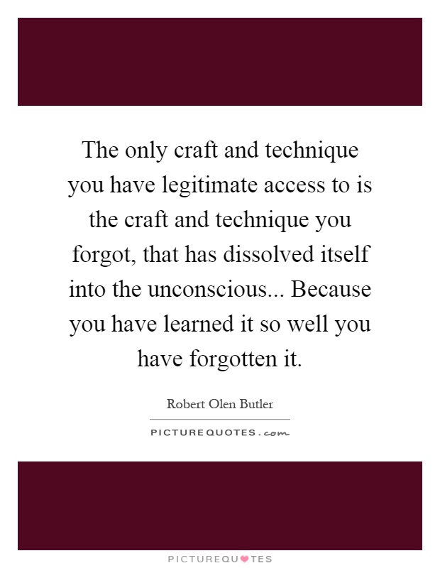 The only craft and technique you have legitimate access to is the craft and technique you forgot, that has dissolved itself into the unconscious... Because you have learned it so well you have forgotten it Picture Quote #1