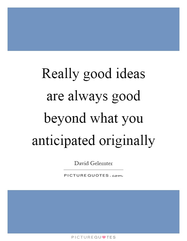Really good ideas are always good beyond what you anticipated originally Picture Quote #1