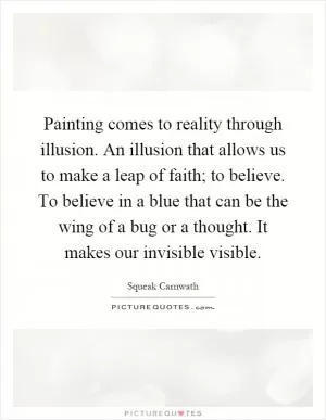 Painting comes to reality through illusion. An illusion that allows us to make a leap of faith; to believe. To believe in a blue that can be the wing of a bug or a thought. It makes our invisible visible Picture Quote #1