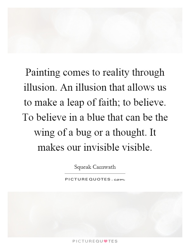 Painting comes to reality through illusion. An illusion that allows us to make a leap of faith; to believe. To believe in a blue that can be the wing of a bug or a thought. It makes our invisible visible Picture Quote #1