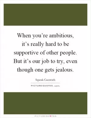 When you’re ambitious, it’s really hard to be supportive of other people. But it’s our job to try, even though one gets jealous Picture Quote #1