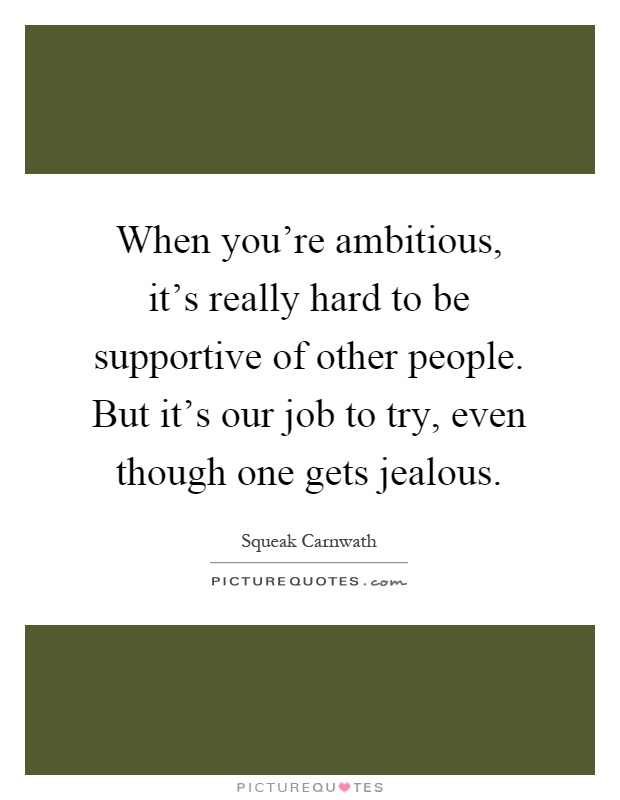 When you're ambitious, it's really hard to be supportive of other people. But it's our job to try, even though one gets jealous Picture Quote #1