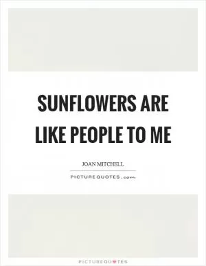 Sunflowers are like people to me Picture Quote #1