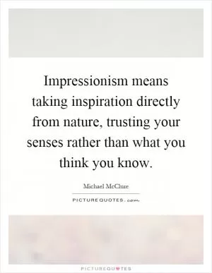 Impressionism means taking inspiration directly from nature, trusting your senses rather than what you think you know Picture Quote #1