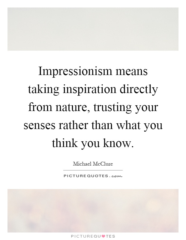 Impressionism means taking inspiration directly from nature, trusting your senses rather than what you think you know Picture Quote #1