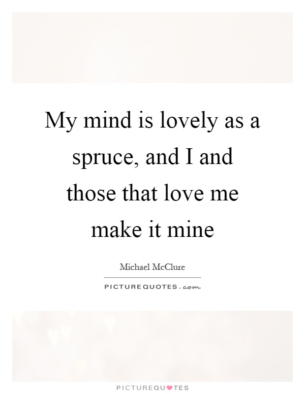 My mind is lovely as a spruce, and I and those that love me make it mine Picture Quote #1