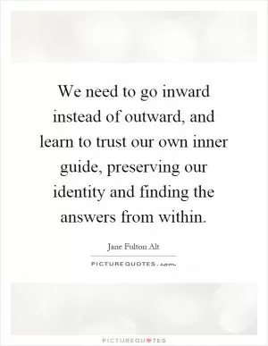 We need to go inward instead of outward, and learn to trust our own inner guide, preserving our identity and finding the answers from within Picture Quote #1